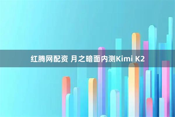 红腾网配资 月之暗面内测Kimi K2
