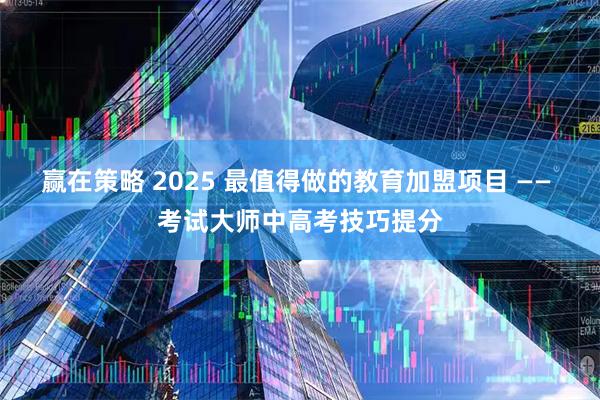 赢在策略 2025 最值得做的教育加盟项目 —— 考试大师中高考技巧提分