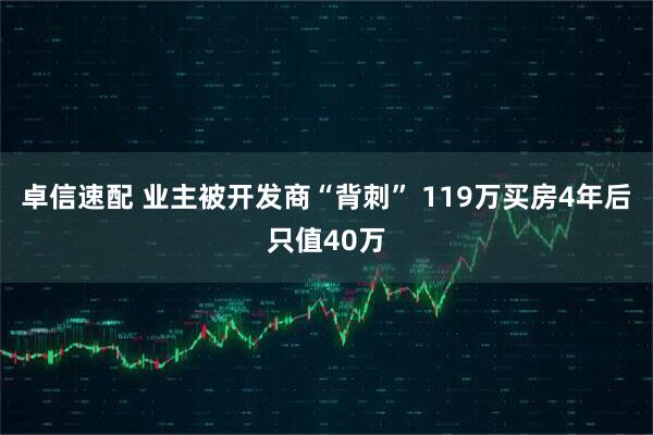 卓信速配 业主被开发商“背刺” 119万买房4年后只值40万