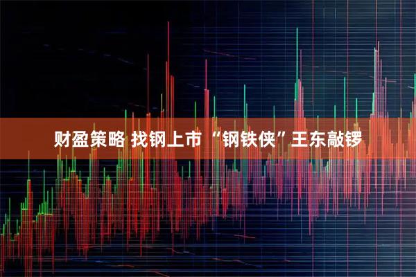 财盈策略 找钢上市 “钢铁侠”王东敲锣