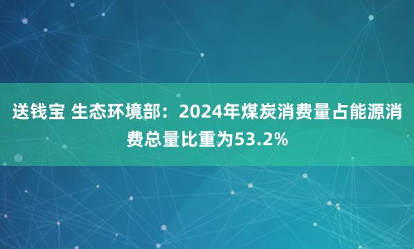 送钱宝 生态环境部：2024年煤炭消费量占能源消费总量比重为53.2%
