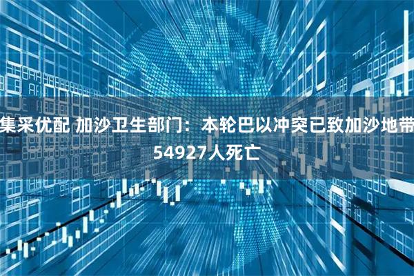 集采优配 加沙卫生部门：本轮巴以冲突已致加沙地带54927人死亡