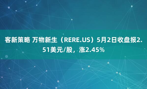 客新策略 万物新生（RERE.US）5月2日收盘报2.51美元/股，涨2.45%