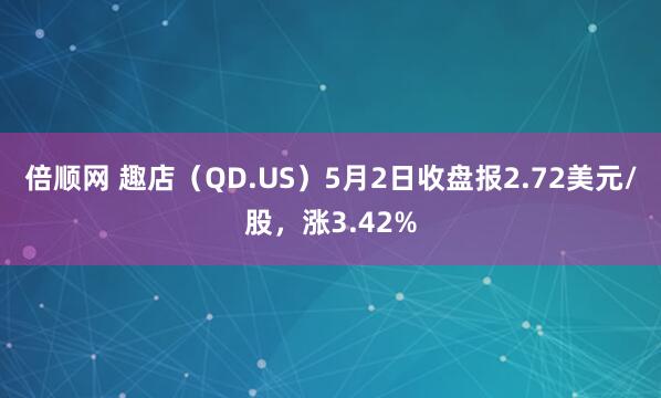 倍顺网 趣店（QD.US）5月2日收盘报2.72美元/股，涨3.42%