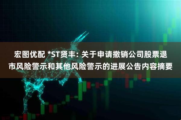 宏图优配 *ST贤丰: 关于申请撤销公司股票退市风险警示和其他风险警示的进展公告内容摘要