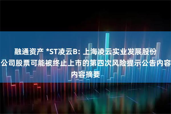 融通资产 *ST凌云B: 上海凌云实业发展股份有限公司股票可能被终止上市的第四次风险提示公告内容摘要