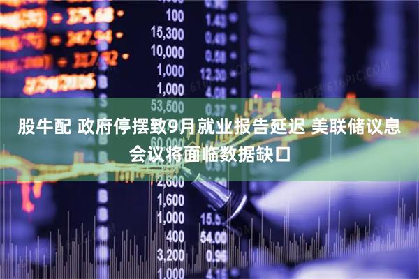 股牛配 政府停摆致9月就业报告延迟 美联储议息会议将面临数据缺口