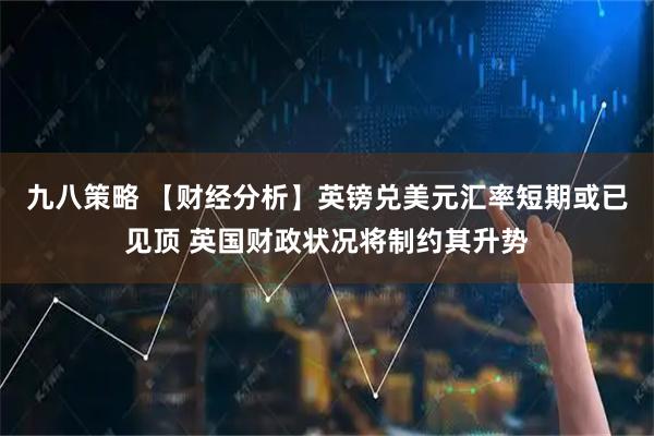 九八策略 【财经分析】英镑兑美元汇率短期或已见顶 英国财政状况将制约其升势