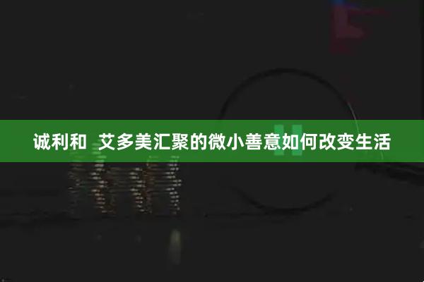 诚利和  艾多美汇聚的微小善意如何改变生活
