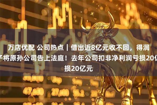 万店优配 公司热点｜借出近8亿元收不回，得润电子将原孙公司告上法庭！去年公司扣非净利润亏损20亿元