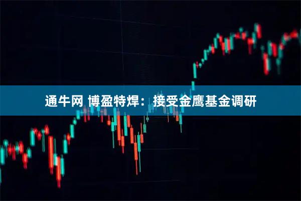 通牛网 博盈特焊：接受金鹰基金调研