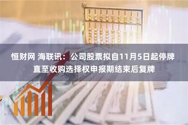恒财网 海联讯：公司股票拟自11月5日起停牌 直至收购选择权申报期结束后复牌