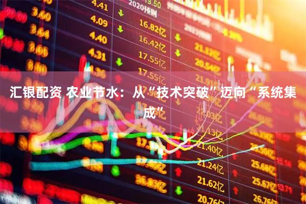 汇银配资 农业节水：从“技术突破”迈向“系统集成”