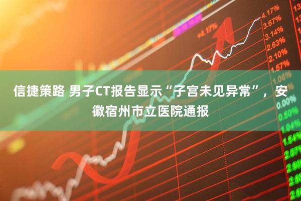信捷策路 男子CT报告显示“子宫未见异常”，安徽宿州市立医院通报