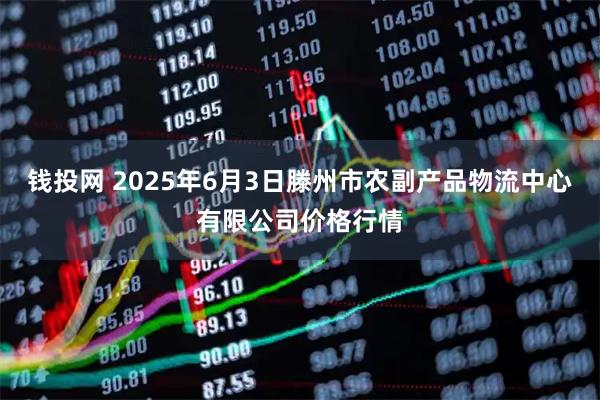 钱投网 2025年6月3日滕州市农副产品物流中心有限公司价格行情