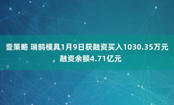 壹策略 瑞鹄模具1月9日获融资买入1030.35万元，融资余额4.71亿元