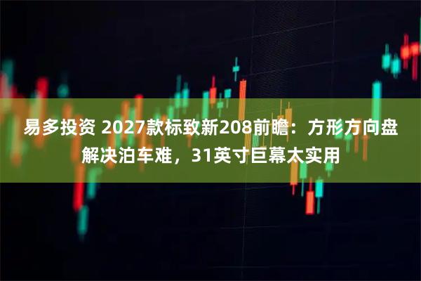 易多投资 2027款标致新208前瞻：方形方向盘解决泊车难，31英寸巨幕太实用