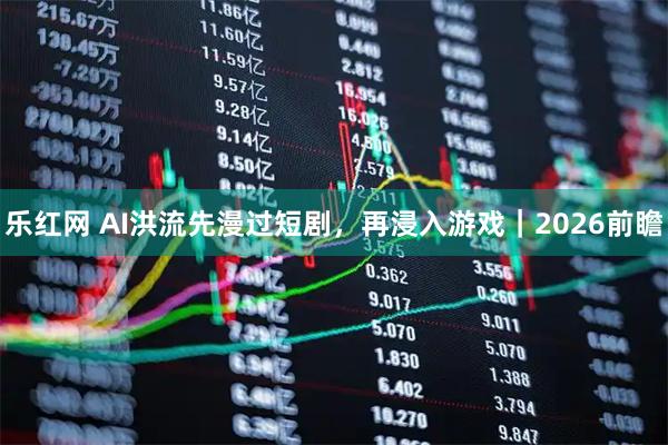 乐红网 AI洪流先漫过短剧，再浸入游戏｜2026前瞻