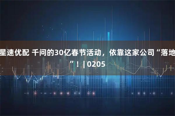 星速优配 千问的30亿春节活动，依靠这家公司“落地”！| 0205
