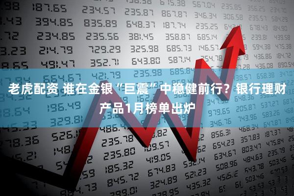 老虎配资 谁在金银“巨震”中稳健前行？银行理财产品1月榜单出炉