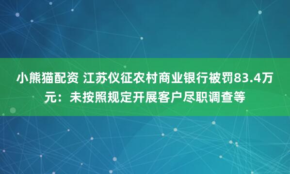小熊猫配资 江苏仪征农村商业银行被罚83.4万元：未按照规定开展客户尽职调查等