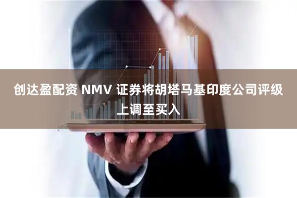 创达盈配资 NMV 证券将胡塔马基印度公司评级上调至买入