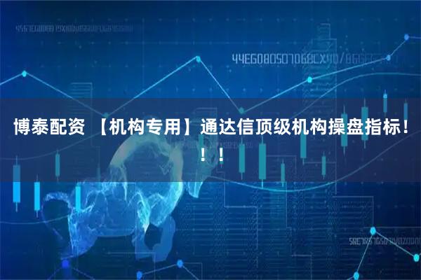 博泰配资 【机构专用】通达信顶级机构操盘指标！！！
