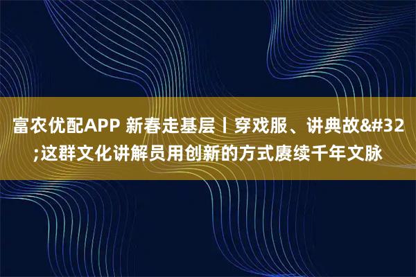 富农优配APP 新春走基层丨穿戏服、讲典故 这群文化讲解员用创新的方式赓续千年文脉