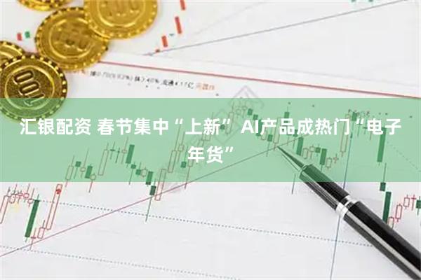 汇银配资 春节集中“上新” AI产品成热门“电子年货”