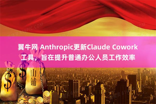 翼牛网 Anthropic更新Claude Cowork工具，旨在提升普通办公人员工作效率