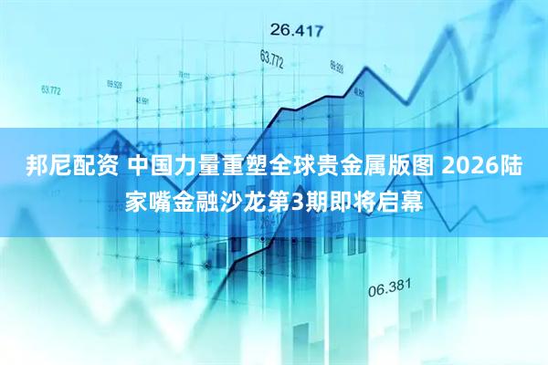 邦尼配资 中国力量重塑全球贵金属版图 2026陆家嘴金融沙龙第3期即将启幕
