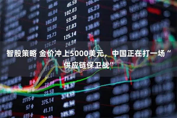 智股策略 金价冲上5000美元，中国正在打一场“供应链保卫战”