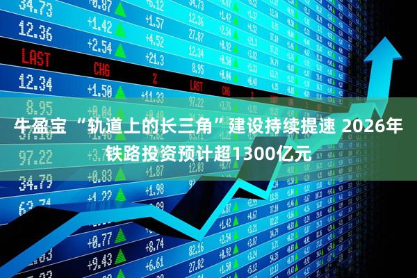 牛盈宝 “轨道上的长三角”建设持续提速 2026年铁路投资预计超1300亿元