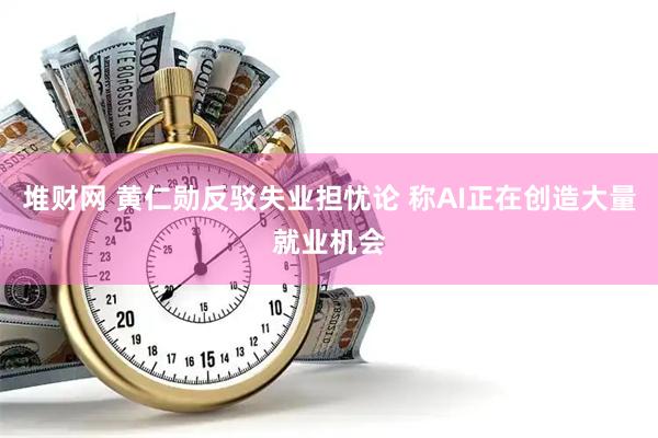 堆财网 黄仁勋反驳失业担忧论 称AI正在创造大量就业机会