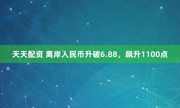 天天配资 离岸人民币升破6.88，飙升1100点