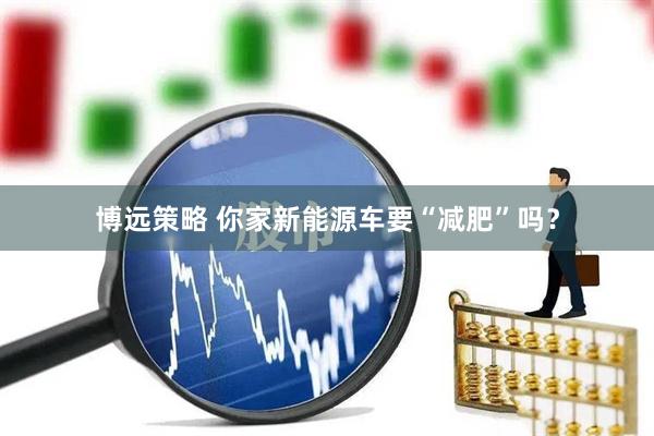 博远策略 你家新能源车要“减肥”吗？
